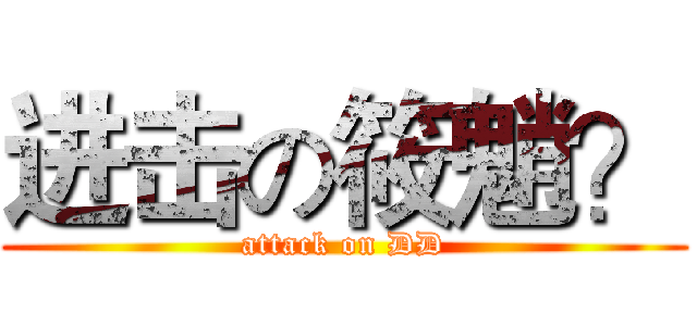 进击の筱魈？ (attack on DD)