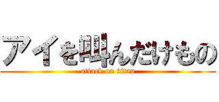 アイを叫んだけもの (attack on titan)