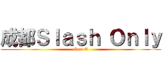 成都Ｓｌａｓｈ Ｏｎｌｙ (Gun-E)