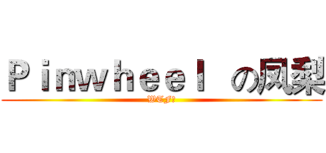 Ｐｉｎｗｈｅｅｌ   の凤梨 (WTF？)