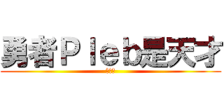 勇者Ｐｌｅｂ是天才 (耶嘿☆)