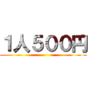 １人５００円 ()