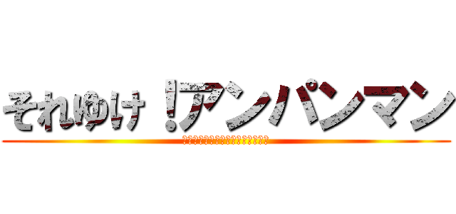 それゆけ！アンパンマン (早く僕の顔をちぎって食べるんだ！)