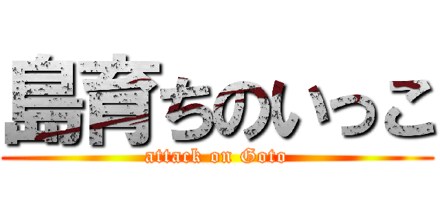 島育ちのいっこ (attack on Goto)
