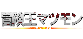 冒険王マツモン (attack on titan)