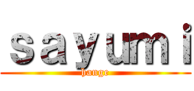 ｓａｙｕｍｉ (hange)