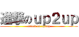 進撃のｕｐ２ｕｐ (attack on up2up)
