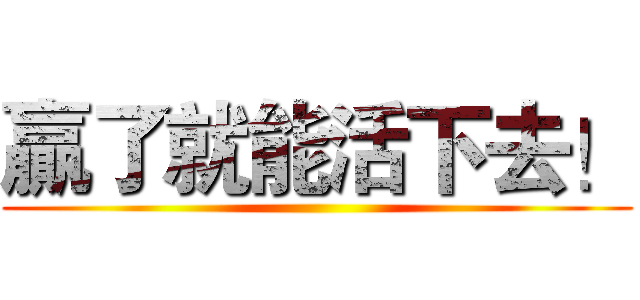 贏了就能活下去！ ()