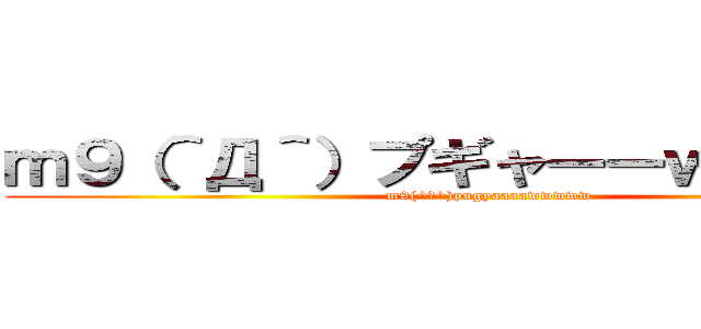 ｍ９（＾Д＾）プギャーーｗｗｗｗｗ (m9(^Д^)pugyaaaawwwww)