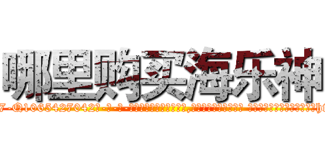 哪里购买海乐神 (哪里购买海乐神【电-话151x68344x817-Q1065427042元-吉-药-业】我们做的是长期生意,靠的是老客户长期支持 哪里购买海乐神在发表了一篇http://sngk.net/3r1YP0

参考消息网我们做的是长期生意,靠的是老客户长期支持也许我们早该意识到，就连鲍勃·霍斯金斯（金球奖戏剧类电影男主角 
)