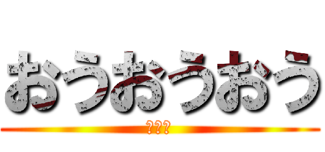 おうおうおう (???)