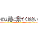 ぜひ見に来てください (時間あんまわかんない)