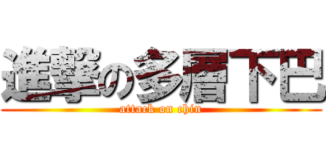 進撃の多層下巴 (attack on chin)