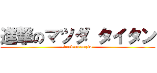 進撃のマツダ タイタン (attack on mazda )