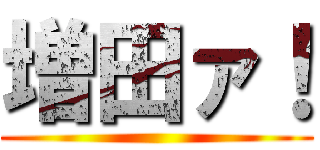 増田ァ！ ()