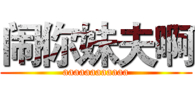 闹你妹夫啊 (aaaaaaaaaaaa)