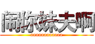 闹你妹夫啊 (aaaaaaaaaaaa)