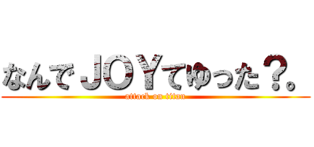なんでＪＯＹてゆった？。 (attack on titan)