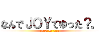 なんでＪＯＹてゆった？。 (attack on titan)