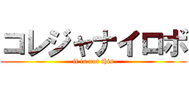 コレジャナイロボ (it is not this)