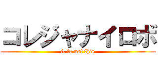 コレジャナイロボ (it is not this)