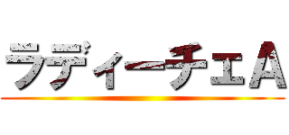 ラディーチェＡ ()