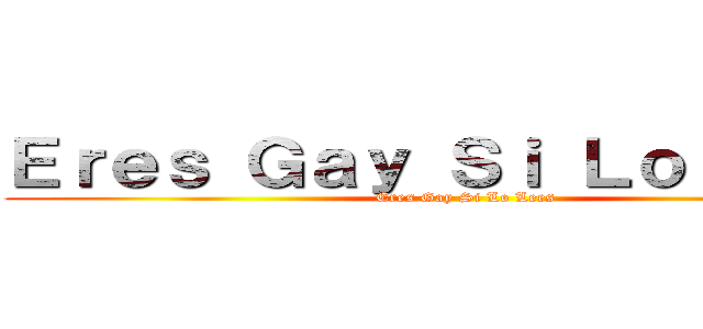 Ｅｒｅｓ Ｇａｙ Ｓｉ Ｌｏ Ｌｅｅｓ (Eres Gay Si Lo Lees)