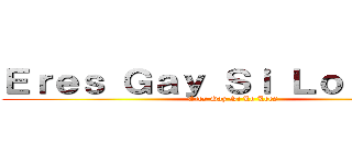 Ｅｒｅｓ Ｇａｙ Ｓｉ Ｌｏ Ｌｅｅｓ (Eres Gay Si Lo Lees)