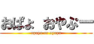 おぱょ おやぷー (opayo or oyapu)