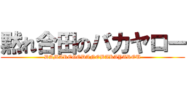 黙れ合田のバカヤロー (DAMAREGODANOBAKAYAROU)