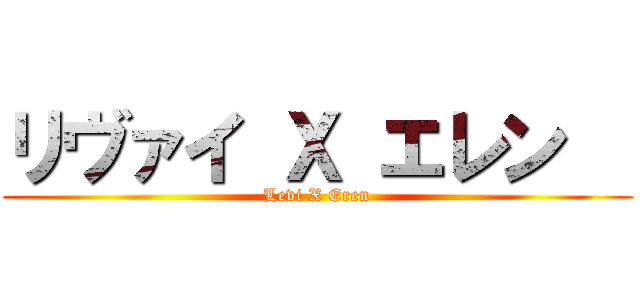 リヴァイ Ｘ エレン   (Levi X Eren)