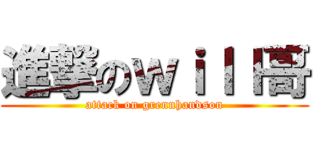 進撃のｗｉｌｌ哥 (attack on grennhandson)