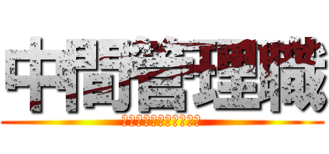 中間管理職 (レベルアップしました！)