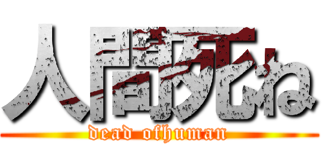 人間死ね (dead ofhuman)