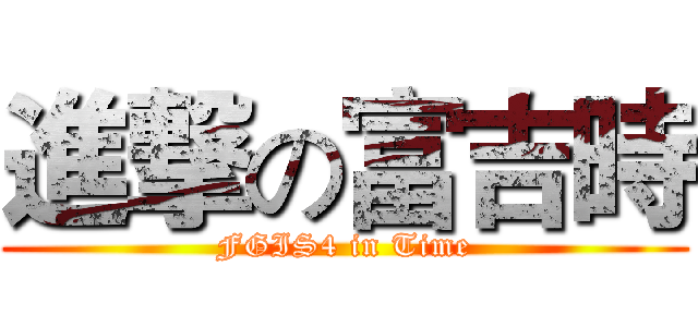 進撃の富吉時 (FGIS4 in Time)