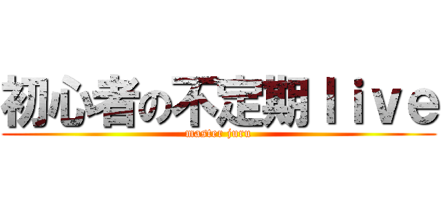 初心者の不定期ｌｉｖｅ (master juru)