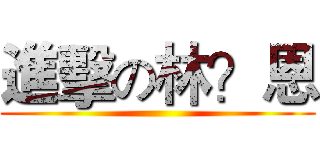 進擊の林？恩 ()