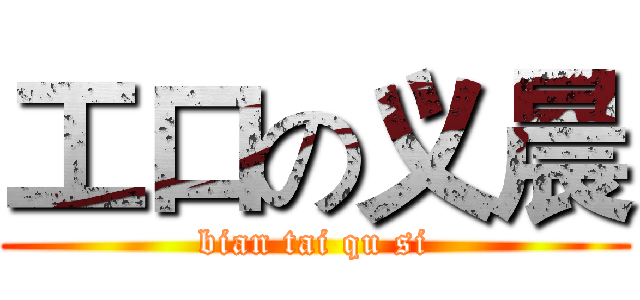 工口の义晨 (bian tai qu si)