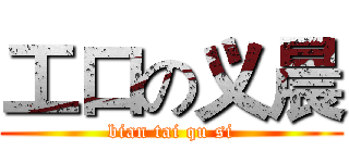 工口の义晨 (bian tai qu si)