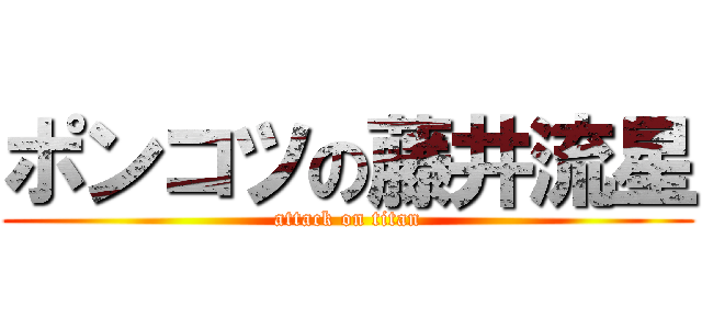 ポンコツの藤井流星 (attack on titan)