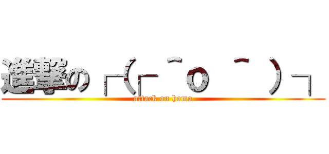 進撃の┌（┌ ＾ｏ ＾ ）┐ (attack on homo)