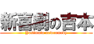 新喜劇の吉本 (Yosimoto newcomedy)