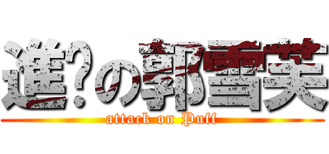 進擊の郭雪芙 (attack on Puff)