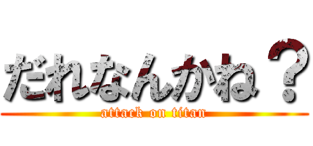 だれなんかね？ (attack on titan)