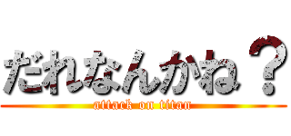 だれなんかね？ (attack on titan)