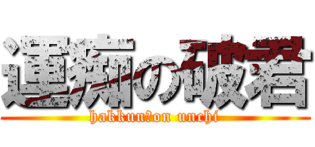 運痴の破君 (hakkun　on unchi)