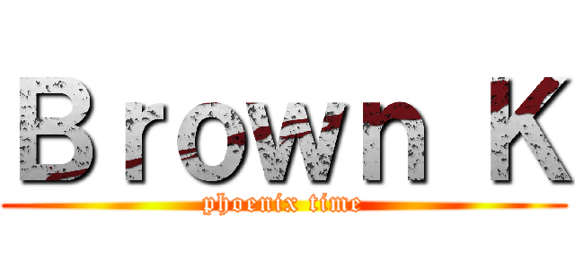 Ｂｒｏｗｎ Ｋ (phoenix time)