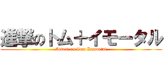 進撃のトム＋イモータル (Attack on Tom Immortal)