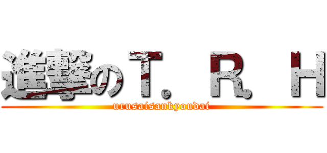 進撃のＴ．Ｒ．Ｈ (urusaisankyoudai)