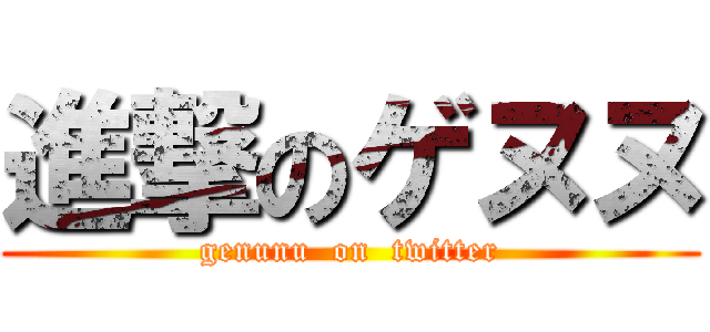 進撃のゲヌヌ (genunu  on  twitter)